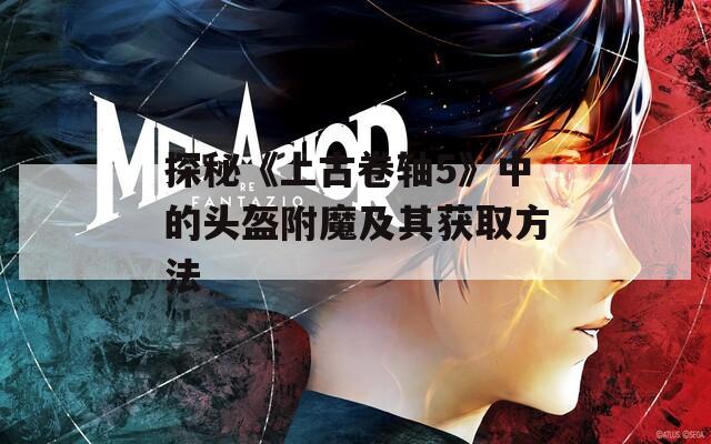 探秘《上古卷軸5》中的頭盔附魔及其獲取方法