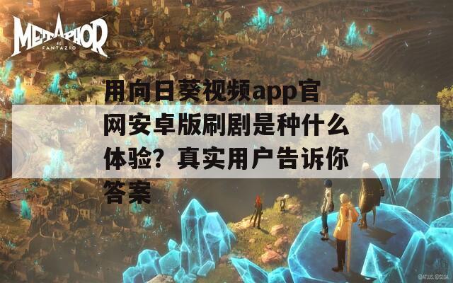 用向日葵視頻app官網(wǎng)安卓版刷劇是種什么體驗？真實用戶告訴你答案
