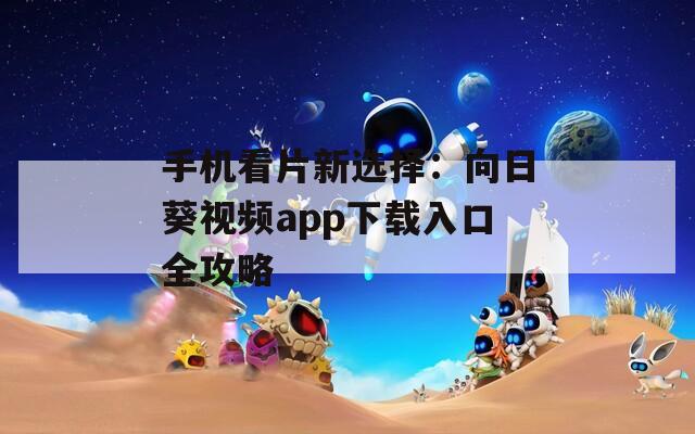 手機(jī)看片新選擇：向日葵視頻app下載入口全攻略