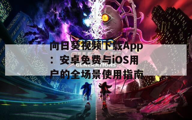 向日葵視頻下載App：安卓免費(fèi)與iOS用戶的全場(chǎng)景使用指南