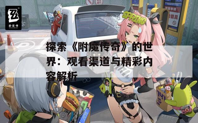 探索《附魔傳奇》的世界：觀看渠道與精彩內(nèi)容解析