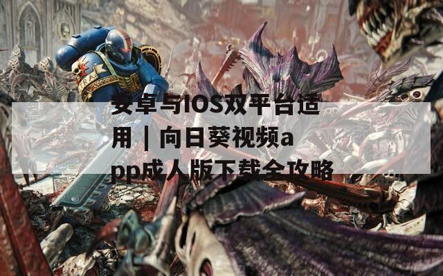 安卓與IOS雙平臺(tái)適用 | 向日葵視頻app成人版下載全攻略