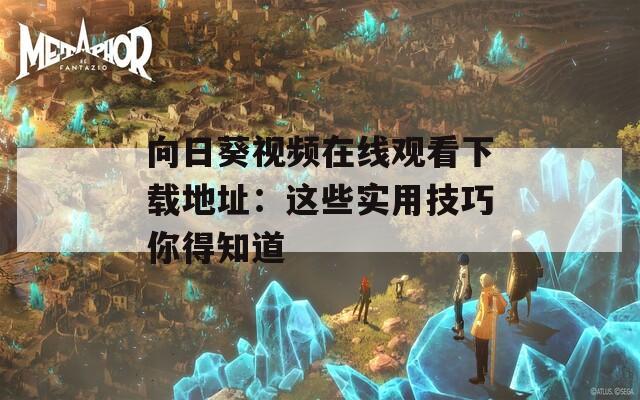 向日葵視頻在線觀看下載地址：這些實用技巧你得知道