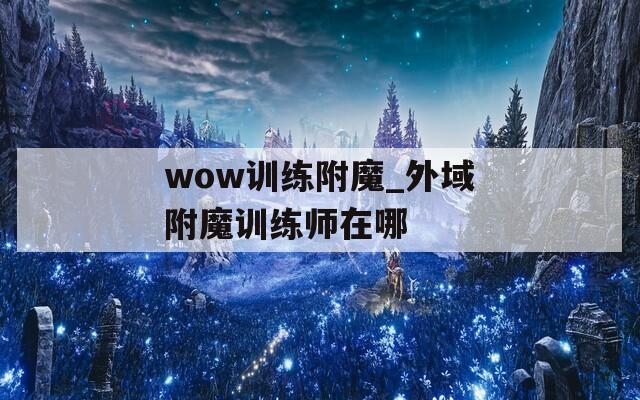 wow訓(xùn)練附魔_外域附魔訓(xùn)練師在哪