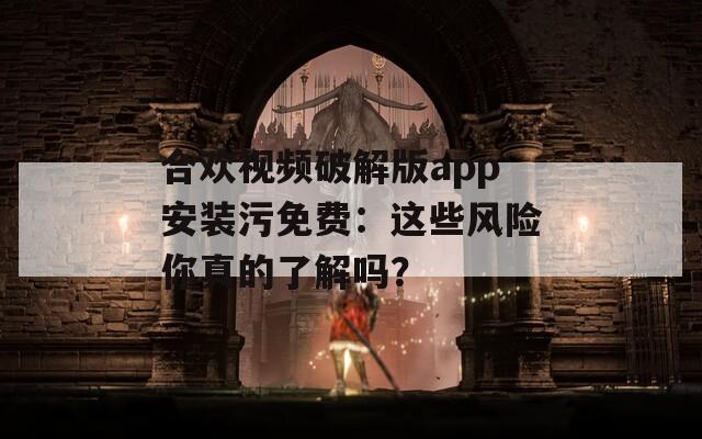 合歡視頻破解版app安裝污免費(fèi)：這些風(fēng)險(xiǎn)你真的了解嗎？