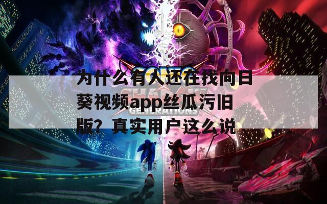 為什么有人還在找向日葵視頻app絲瓜污舊版？真實用戶這么說