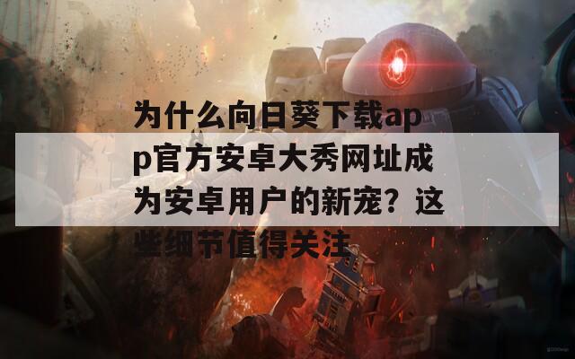 為什么向日葵下載app官方安卓大秀網(wǎng)址成為安卓用戶的新寵？這些細(xì)節(jié)值得關(guān)注