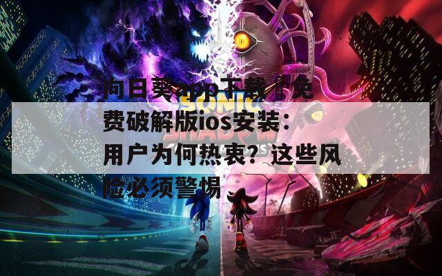 向日葵app下載汅免費(fèi)破解版ios安裝：用戶為何熱衷？這些風(fēng)險(xiǎn)必須警惕