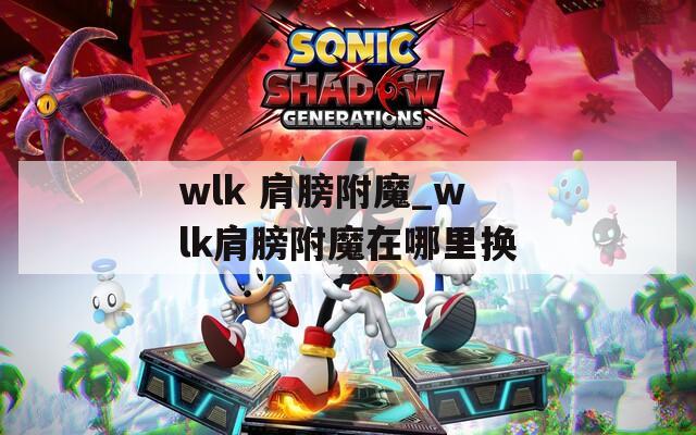 wlk 肩膀附魔_wlk肩膀附魔在哪里換