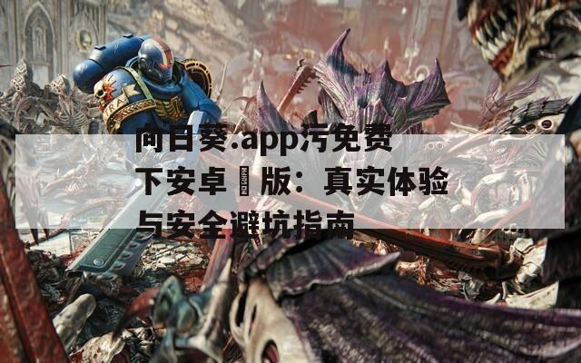 向日葵.app污免費下安卓汅版：真實體驗與安全避坑指南