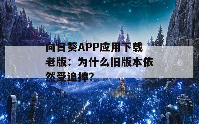 向日葵APP應(yīng)用下載老版：為什么舊版本依然受追捧？