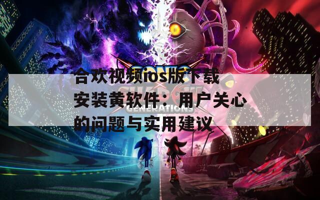 合歡視頻ios版下載安裝黃軟件：用戶關(guān)心的問題與實(shí)用建議
