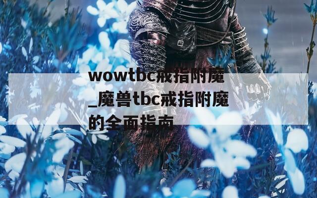 wowtbc戒指附魔_魔獸tbc戒指附魔的全面指南