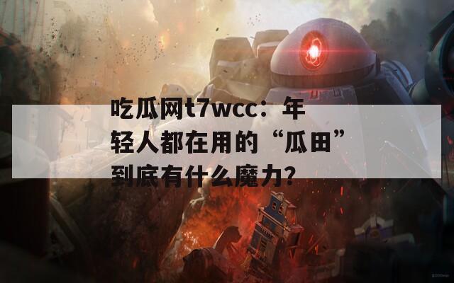 吃瓜網(wǎng)t7wcc：年輕人都在用的“瓜田”到底有什么魔力？