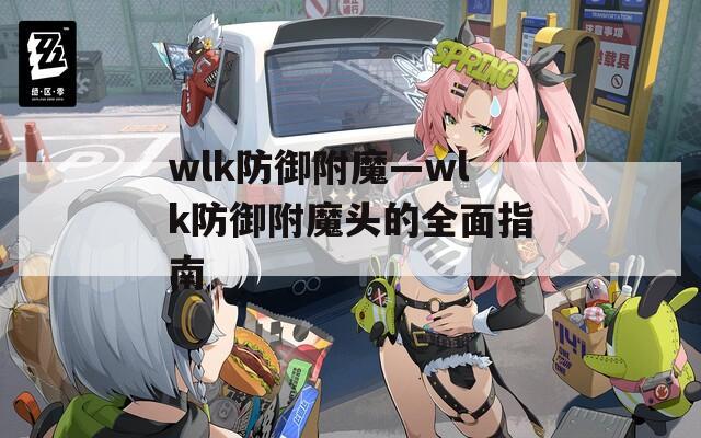 wlk防御附魔—wlk防御附魔頭的全面指南