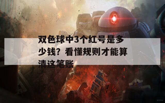 雙色球中3個紅號是多少錢？看懂規(guī)則才能算清這筆賬