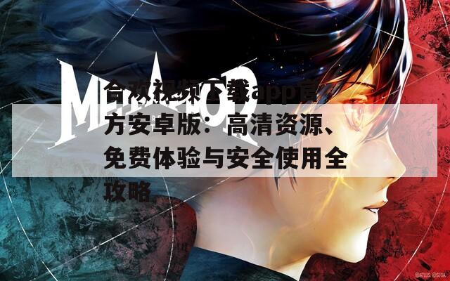合歡視頻下載app官方安卓版：高清資源、免費(fèi)體驗(yàn)與安全使用全攻略