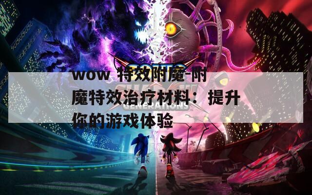 wow 特效附魔-附魔特效治療材料：提升你的游戲體驗(yàn)