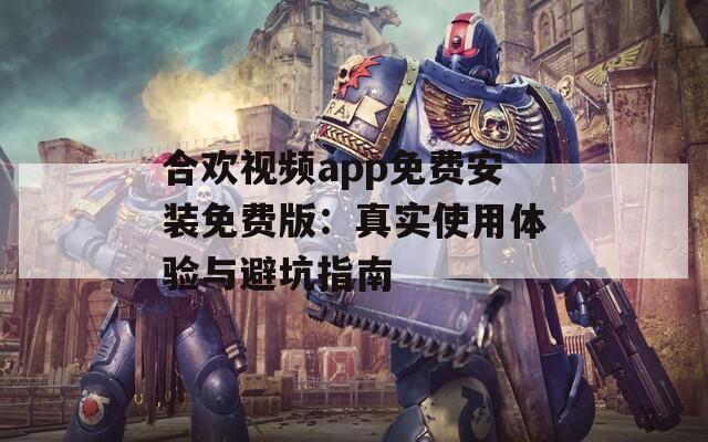 合歡視頻app免費(fèi)安裝免費(fèi)版：真實(shí)使用體驗(yàn)與避坑指南