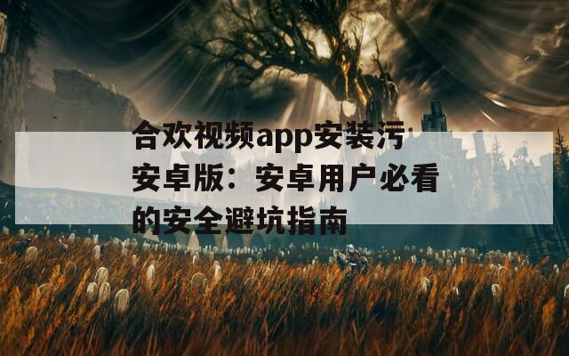 合歡視頻app安裝污安卓版：安卓用戶必看的安全避坑指南