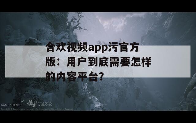 合歡視頻app污官方版：用戶到底需要怎樣的內(nèi)容平臺(tái)？