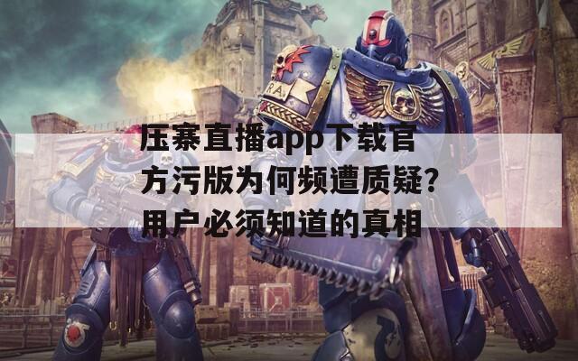 壓寨直播app下載官方污版為何頻遭質(zhì)疑？用戶必須知道的真相