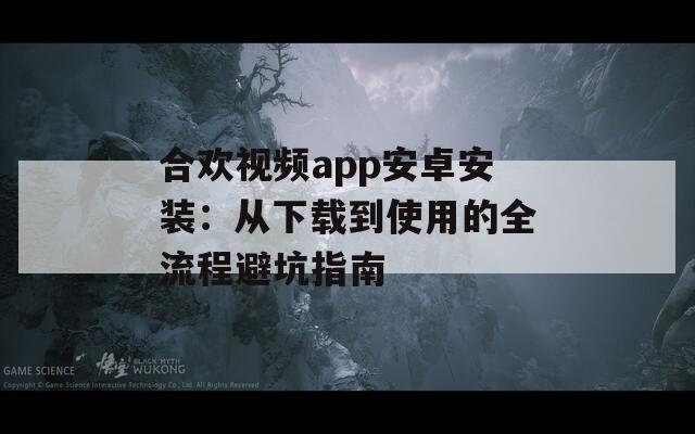 合歡視頻app安卓安裝：從下載到使用的全流程避坑指南