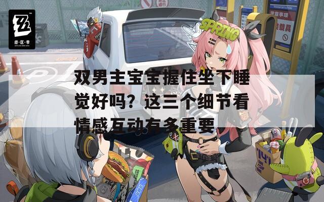 雙男主寶寶握住坐下睡覺好嗎？這三個細(xì)節(jié)看情感互動有多重要