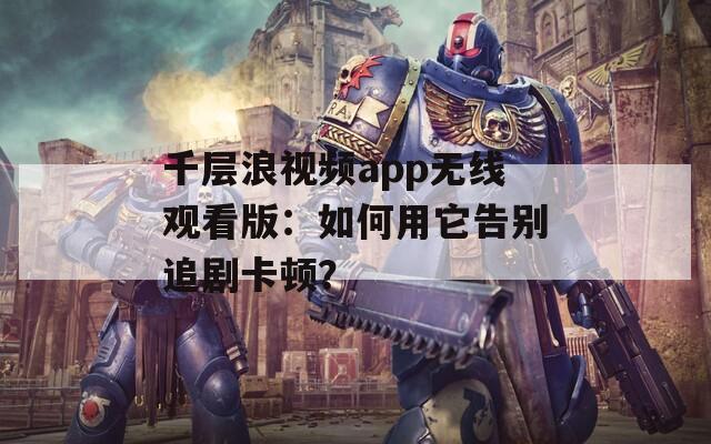 千層浪視頻app無(wú)線觀看版：如何用它告別追劇卡頓？
