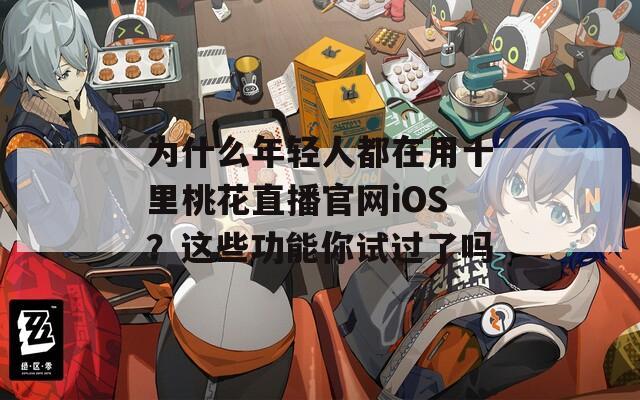 為什么年輕人都在用十里桃花直播官網(wǎng)iOS？這些功能你試過了嗎