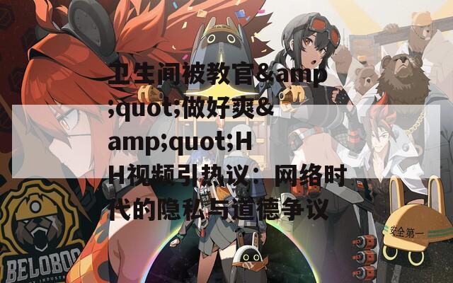 衛(wèi)生間被教官&quot;做好爽&quot;HH視頻引熱議：網(wǎng)絡(luò)時代的隱私與道德爭議