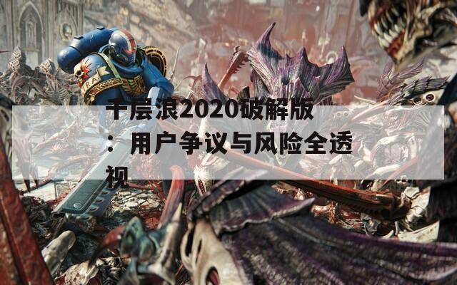 千層浪2020破解版：用戶爭(zhēng)議與風(fēng)險(xiǎn)全透視