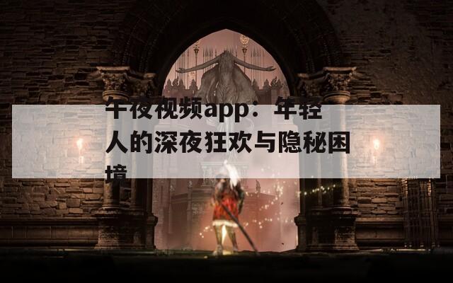 午夜視頻app：年輕人的深夜狂歡與隱秘困境
