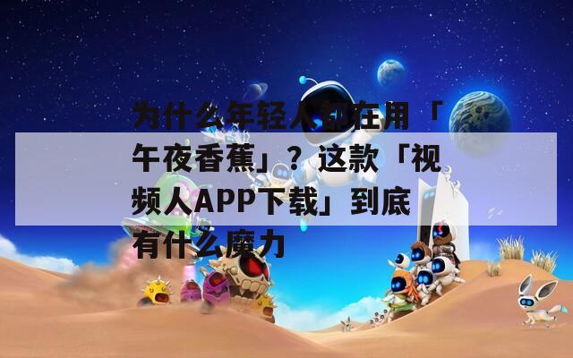 為什么年輕人都在用「午夜香蕉」？這款「視頻人APP下載」到底有什么魔力