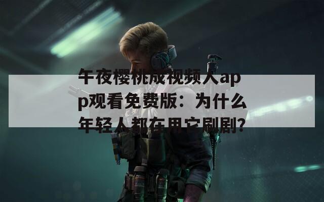午夜櫻桃成視頻人app觀看免費(fèi)版：為什么年輕人都在用它刷??？