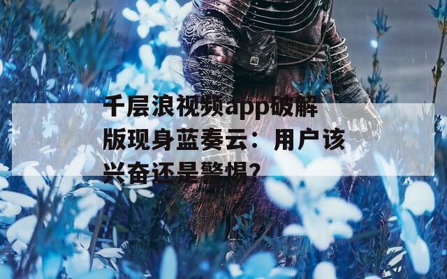 千層浪視頻app破解版現(xiàn)身藍(lán)奏云：用戶該興奮還是警惕？