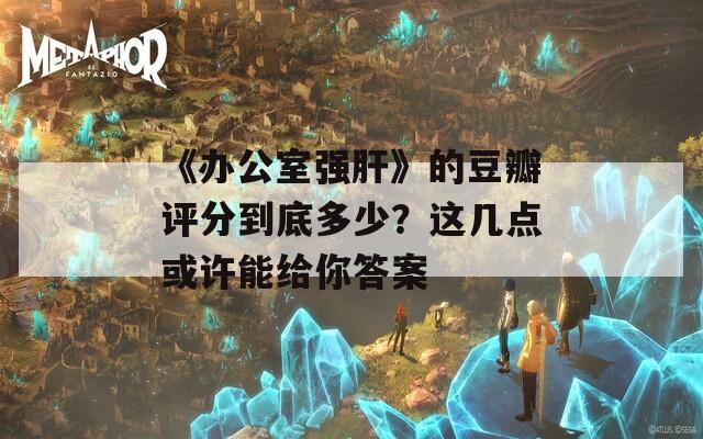 《辦公室強肝》的豆瓣評分到底多少？這幾點或許能給你答案