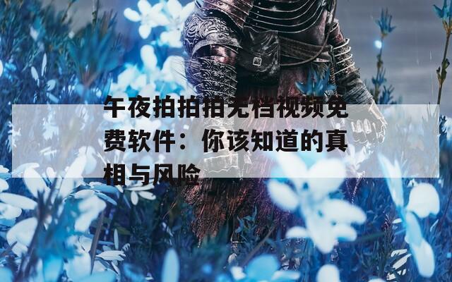 午夜拍拍拍無檔視頻免費(fèi)軟件：你該知道的真相與風(fēng)險(xiǎn)