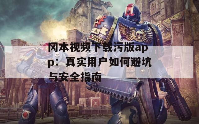 岡本視頻下載污版app：真實(shí)用戶如何避坑與安全指南