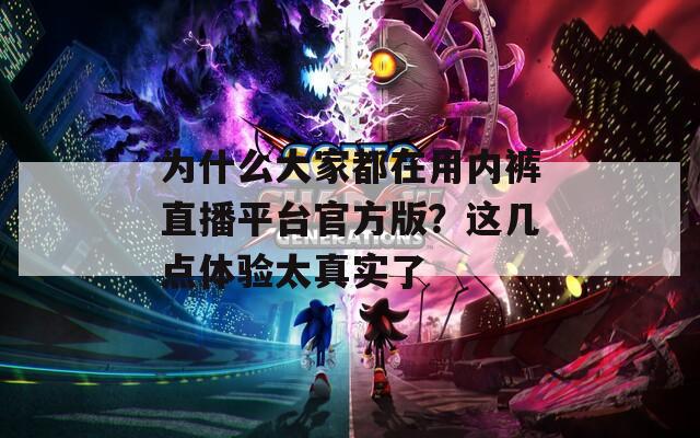 為什么大家都在用內(nèi)褲直播平臺(tái)官方版？這幾點(diǎn)體驗(yàn)太真實(shí)了