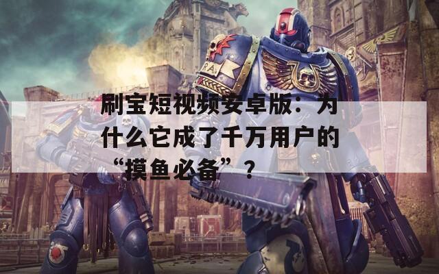 刷寶短視頻安卓版：為什么它成了千萬(wàn)用戶的“摸魚必備”？