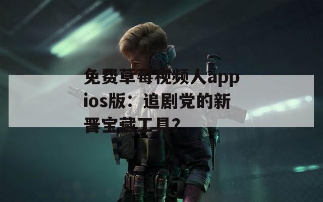 免費草莓視頻人appios版：追劇黨的新晉寶藏工具？