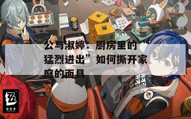 公與淑婷：廚房里的“猛烈進出”如何撕開家庭的面具