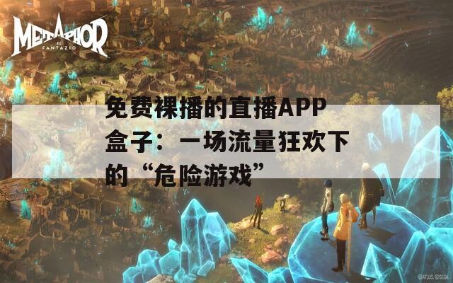 免費裸播的直播APP盒子：一場流量狂歡下的“危險游戲”