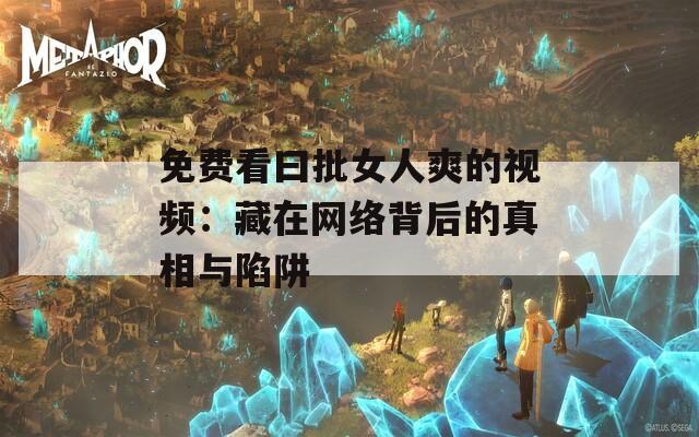 免費看曰批女人爽的視頻：藏在網(wǎng)絡(luò)背后的真相與陷阱
