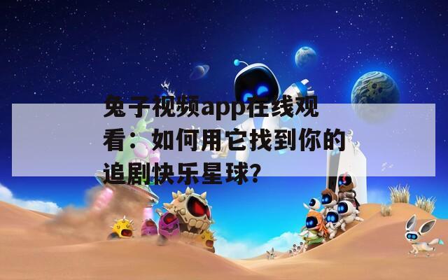 兔子視頻app在線觀看：如何用它找到你的追劇快樂(lè)星球？