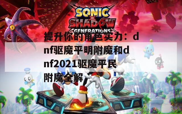 提升你的角色實(shí)力：dnf驅(qū)魔平明附魔和dnf2021驅(qū)魔平民附魔全解
