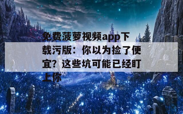 免費(fèi)菠蘿視頻app下載污版：你以為撿了便宜？這些坑可能已經(jīng)盯上你