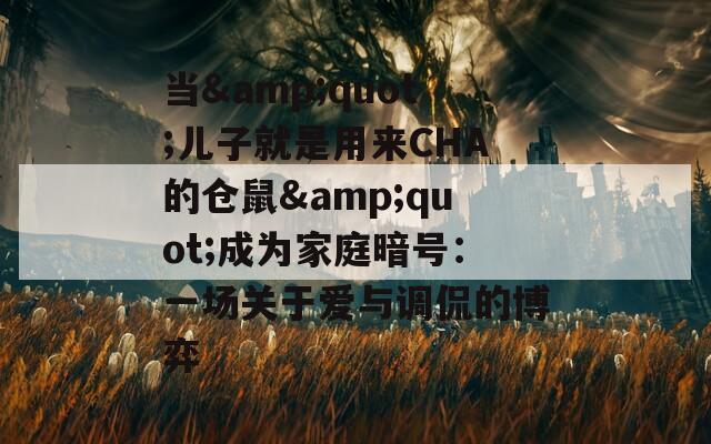 當(dāng)&quot;兒子就是用來CHA的倉鼠&quot;成為家庭暗號：一場關(guān)于愛與調(diào)侃的博弈