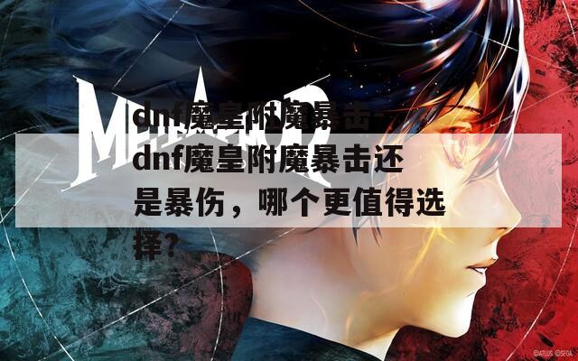 dnf魔皇附魔暴擊-dnf魔皇附魔暴擊還是暴傷，哪個(gè)更值得選擇？